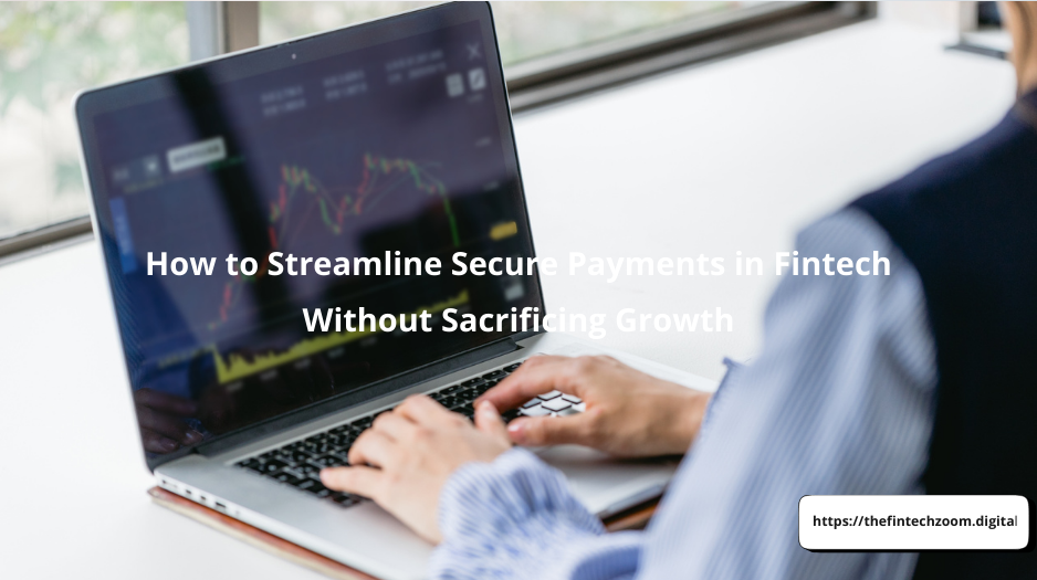 How to Streamline Secure Payments in Fintech Without Sacrificing Growth