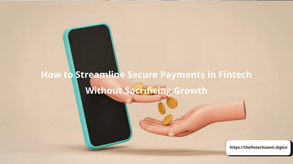 How to Streamline Secure Payments in Fintech Without Sacrificing Growth